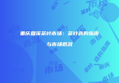 重庆盘溪茶叶市场：茶叶选购指南与市场概况