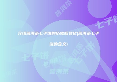 介绍普洱茶七子饼的历史和文化(普洱茶七子饼的含义)