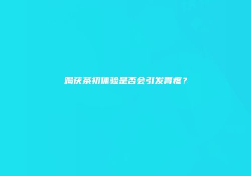 喝茯茶初体验是否会引发胃疼？