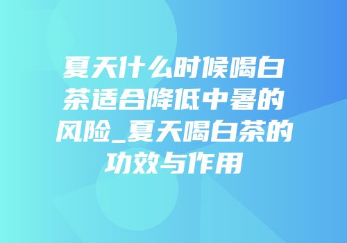 夏天什么时候喝白茶适合降低中暑的风险_夏天喝白茶的功效与作用