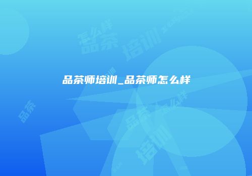 品茶师培训_品茶师怎么样