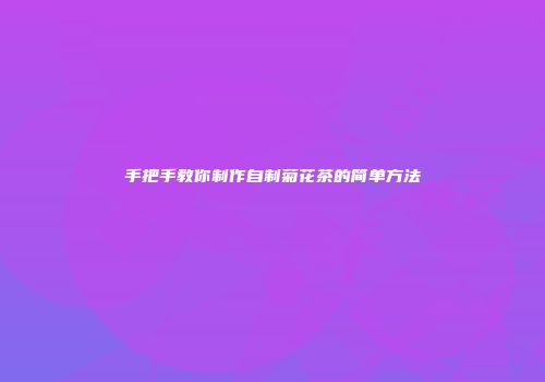 手把手教你制作自制菊花茶的简单方法