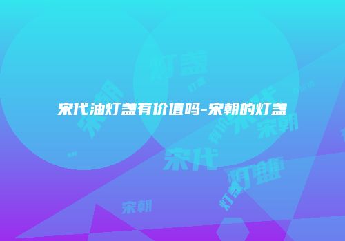 宋代油灯盏有价值吗-宋朝的灯盏