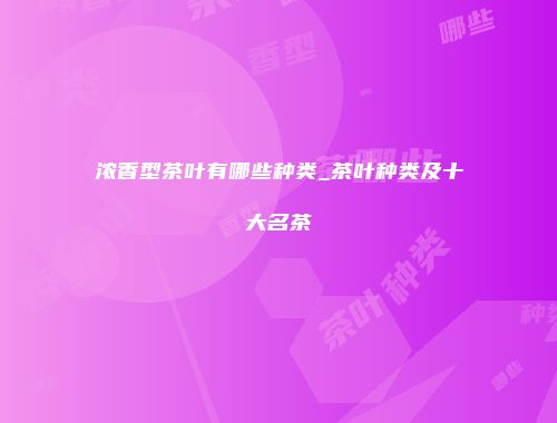 浓香型茶叶有哪些种类_茶叶种类及十大名茶