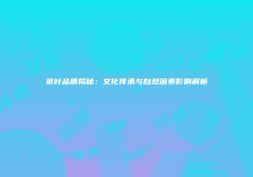 茶叶品质揭秘：文化传承与自然因素影响解析
