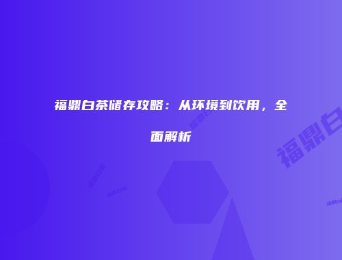 福鼎白茶储存攻略：从环境到饮用，全面解析