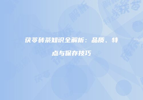 茯苓砖茶知识全解析：品质、特点与保存技巧