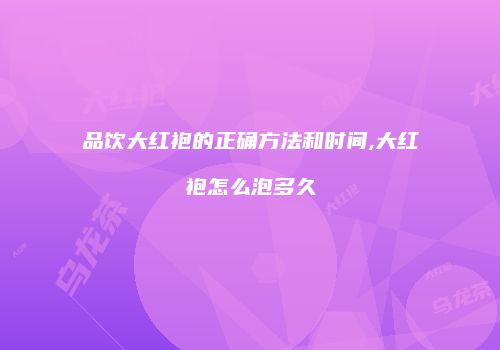 品饮大红袍的正确方法和时间,大红袍怎么泡多久
