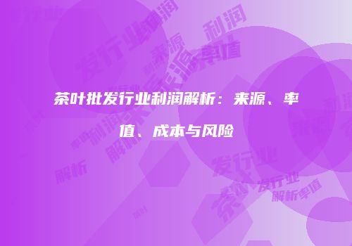 茶叶批发行业利润解析：来源、率值、成本与风险