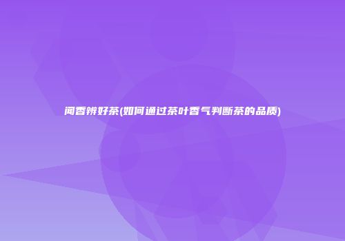 闻香辨好茶(如何通过茶叶香气判断茶的品质)