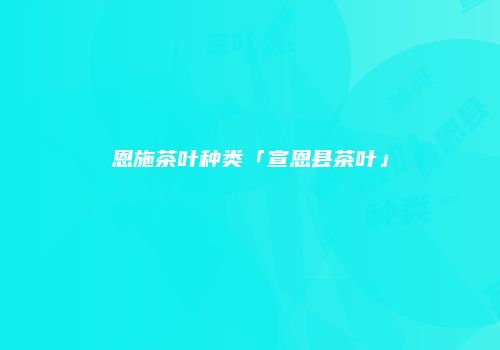 恩施茶叶种类「宣恩县茶叶」