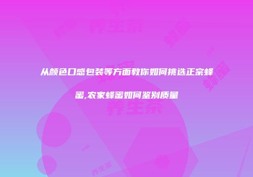 从颜色口感包装等方面教你如何挑选正宗蜂蜜,农家蜂蜜如何鉴别质量