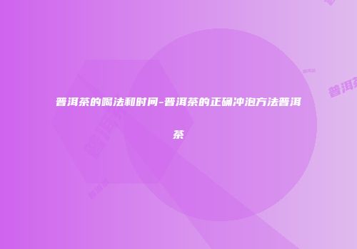 普洱茶的喝法和时间-普洱茶的正确冲泡方法普洱茶