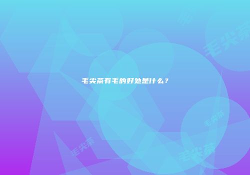 毛尖茶有毛的好处是什么？