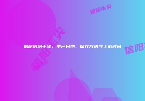 揭秘信阳毛尖：生产日期、保存方法与上市时间