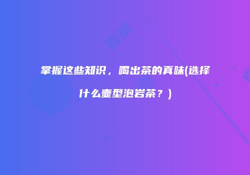 掌握这些知识，喝出茶的真味(选择什么壶型泡岩茶？)