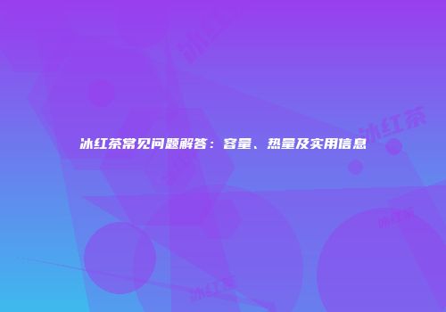 冰红茶常见问题解答：容量、热量及实用信息