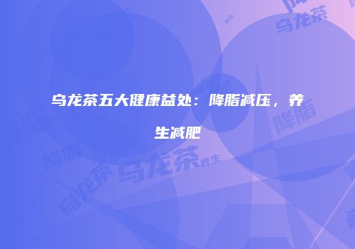 乌龙茶五大健康益处：降脂减压，养生减肥