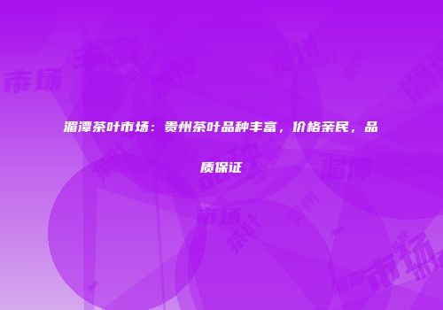 湄潭茶叶市场：贵州茶叶品种丰富，价格亲民，品质保证