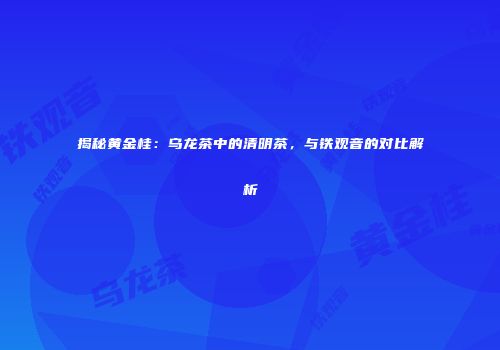 揭秘黄金桂：乌龙茶中的清明茶，与铁观音的对比解析