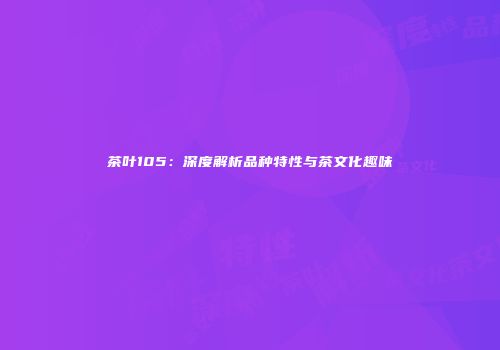 茶叶105：深度解析品种特性与茶文化趣味