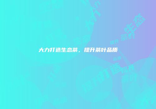 大力打造生态茶，提升茶叶品质