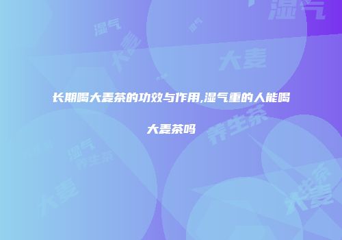 长期喝大麦茶的功效与作用,湿气重的人能喝大麦茶吗