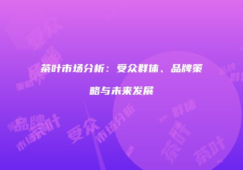 茶叶市场分析：受众群体、品牌策略与未来发展