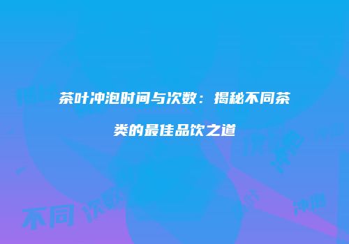 茶叶冲泡时间与次数：揭秘不同茶类的最佳品饮之道