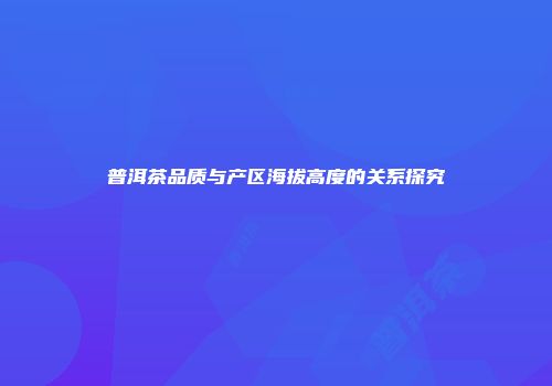 普洱茶品质与产区海拔高度的关系探究