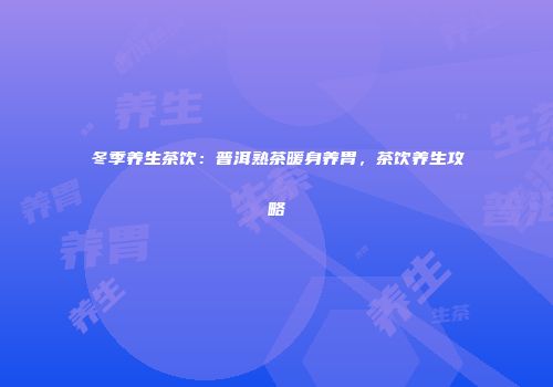 冬季养生茶饮：普洱熟茶暖身养胃，茶饮养生攻略