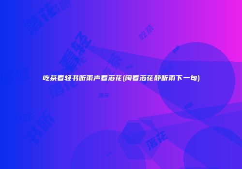 吃茶看轻书听雨声看落花(闲看落花静听雨下一句)