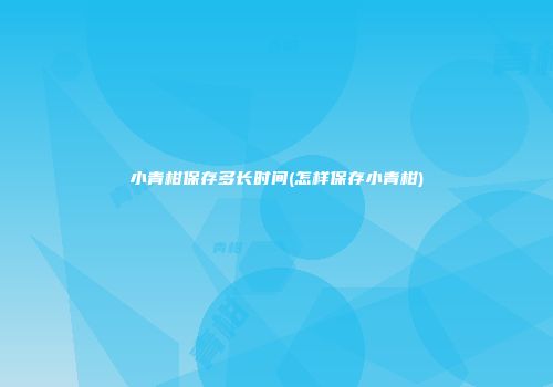 小青柑保存多长时间(怎样保存小青柑)