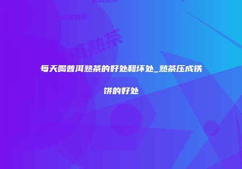 每天喝普洱熟茶的好处和坏处_熟茶压成铁饼的好处