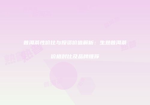 普洱茶性价比与投资价值解析：生熟普洱茶价格对比及品牌推荐