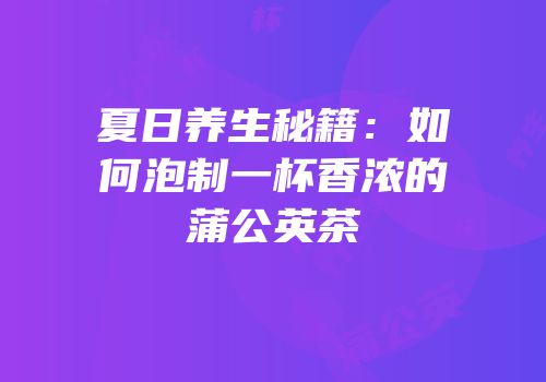 夏日养生秘籍：如何泡制一杯香浓的蒲公英茶