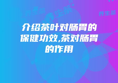 介绍茶叶对肠胃的保健功效,茶对肠胃的作用