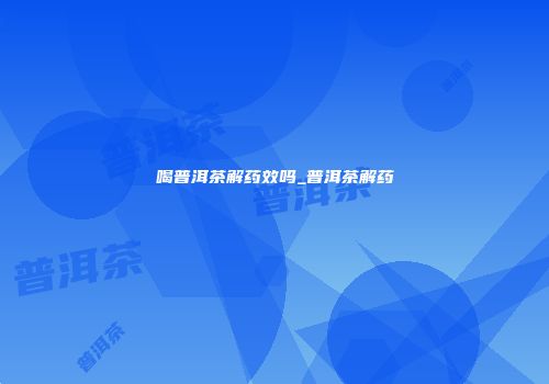 喝普洱茶解药效吗_普洱茶解药