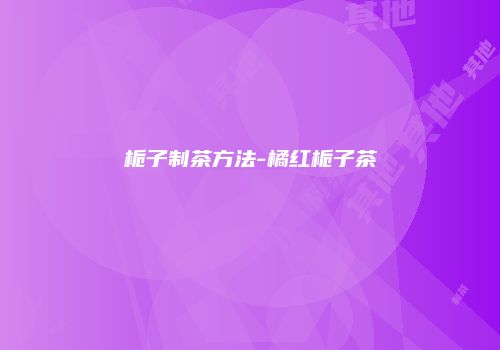 栀子制茶方法-橘红栀子茶
