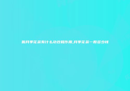 喝月季花茶有什么功效和作用,月季花茶一般多少钱
