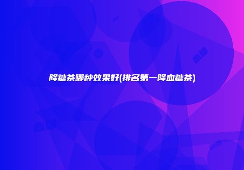 降糖茶哪种效果好(排名第一降血糖茶)