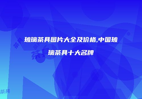 玻璃茶具图片大全及价格,中国玻璃茶具十大名牌