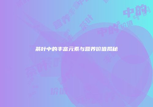 茶叶中的丰富元素与营养价值揭秘