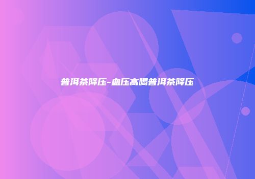 普洱茶降压-血压高喝普洱茶降压