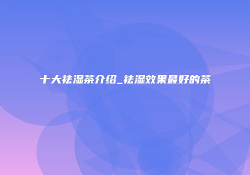 十大祛湿茶介绍_祛湿效果最好的茶