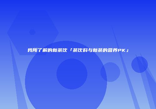 我所了解的新茶饮「茶饮料与新茶的营养PK」