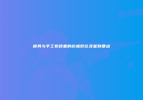 模具与手工紫砂壶的价格对比及鉴别要点