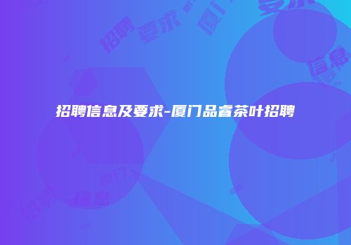 招聘信息及要求-厦门品睿茶叶招聘