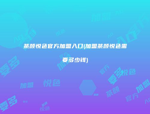 茶颜悦色官方加盟入口(加盟茶颜悦色需要多少钱)