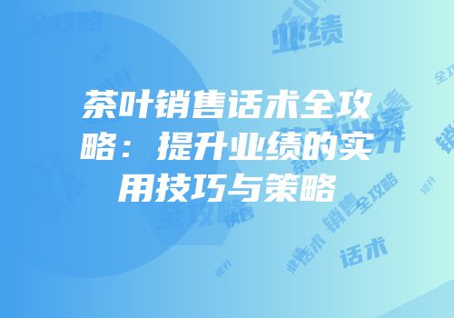 茶叶销售话术全攻略：提升业绩的实用技巧与策略